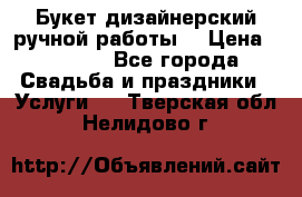 Букет дизайнерский ручной работы. › Цена ­ 5 000 - Все города Свадьба и праздники » Услуги   . Тверская обл.,Нелидово г.